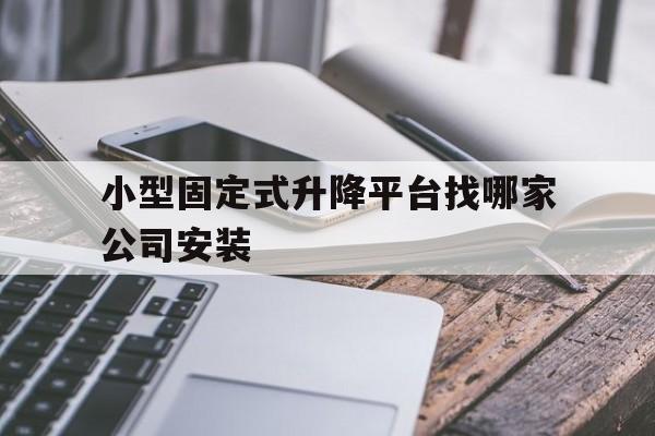 小型固定式升降平台找哪家公司安装（固定式升降平台租赁）